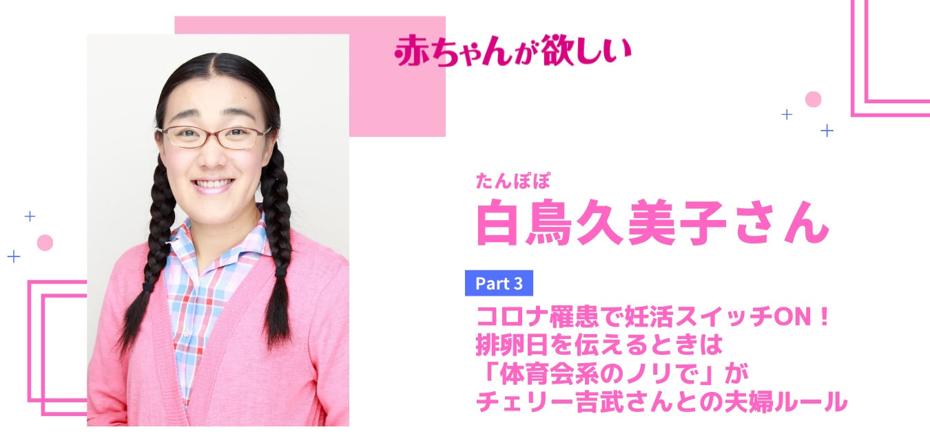 【白鳥久美子さん】コロナ罹患で妊活スイッチON!排卵日を伝えるときは「体育会系のノリで」がチェリー吉武さんとの夫婦ルール