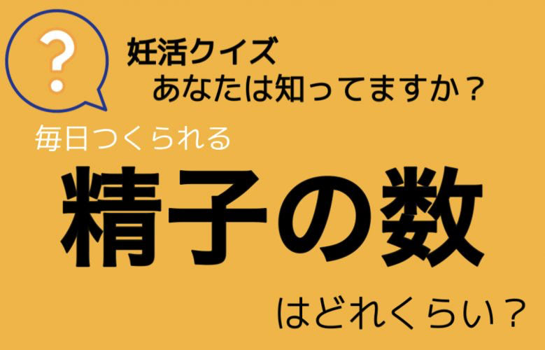 【クイズで学ぼう】実は、毎日つくられている精子。１日につくられる「精子の数」はどれくらい？あなたは答えられる？