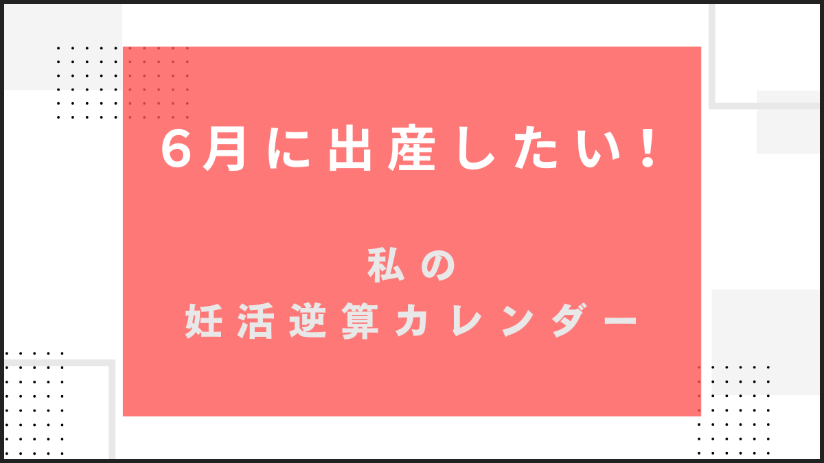 6月生まれなら、いつ妊娠？私の妊活逆算カレンダー【6月出産ママになる】