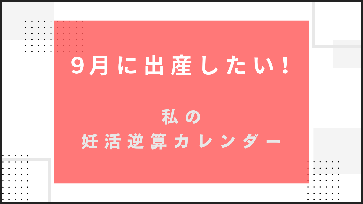 9月生まれなら、いつ妊娠？私の妊活逆算カレンダー【9月出産ママになる】