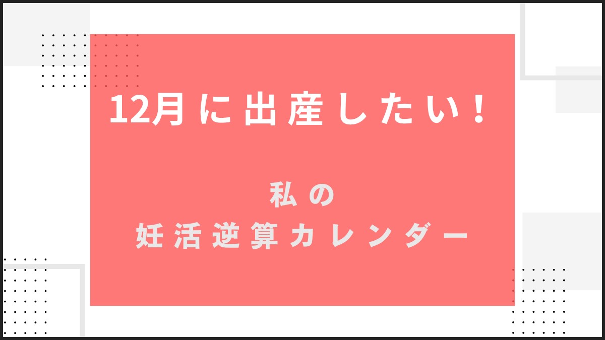12月生まれなら、いつ妊娠？私の妊活逆算カレンダー【12月出産ママになる】