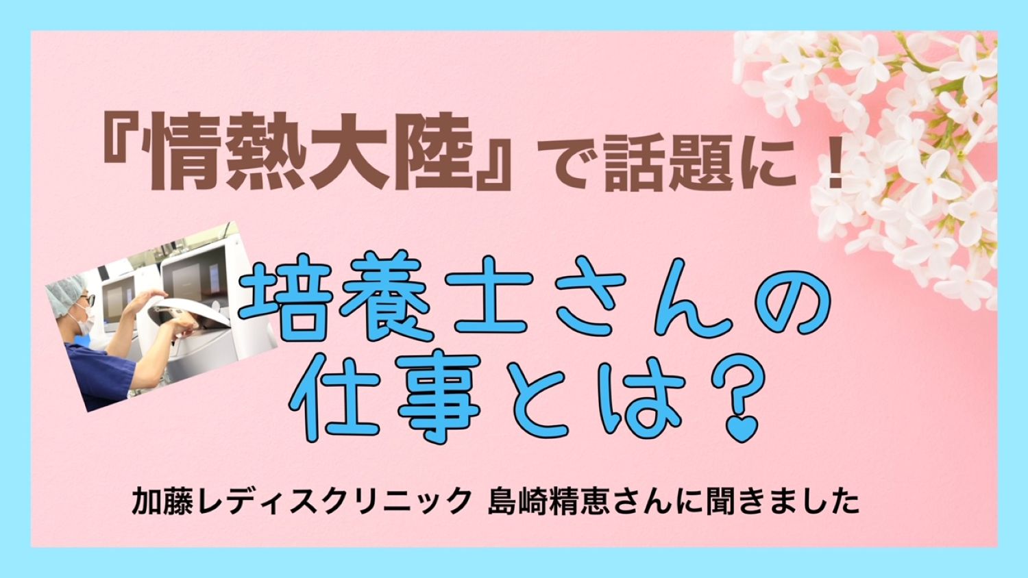 『情熱大陸』で話題に！ 加藤レディスクリニックの培養士さんに聞く「大切な受精卵を託す培養士の仕事」