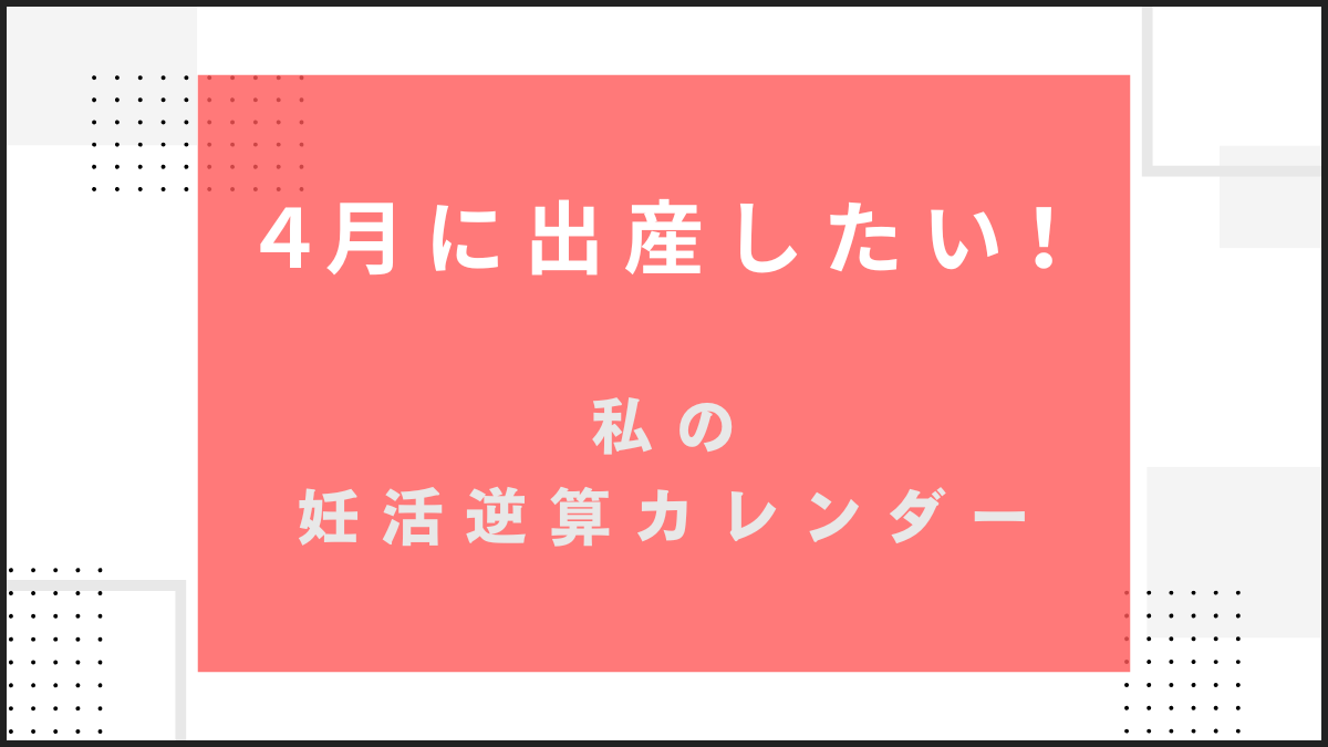 4月生まれなら、いつ妊娠？私の妊活逆算カレンダー【4月出産ママになる】